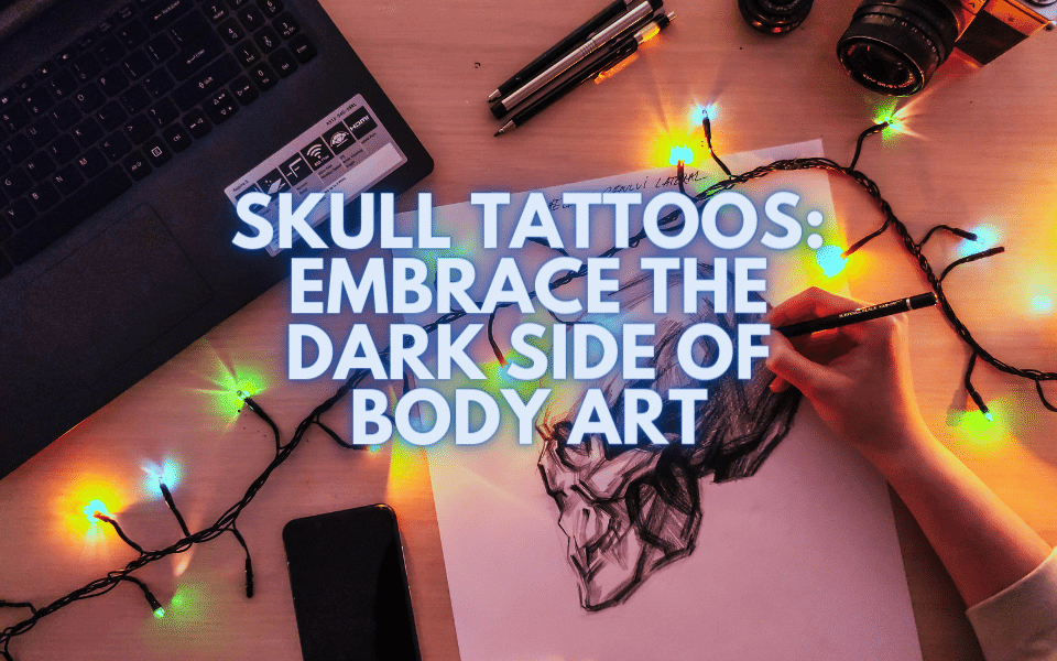 Skull Tattoos: Embrace the Dark Side of Body Art