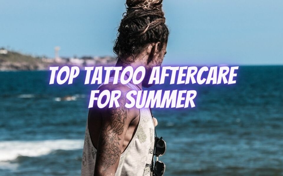 Top Tattoo Aftercare for Summer