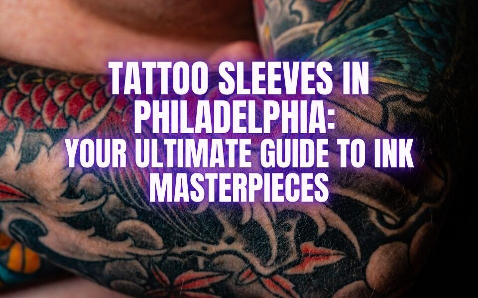 Tattoo Sleeves in Philadelphia Your Ultimate Guide to Ink Masterpieces