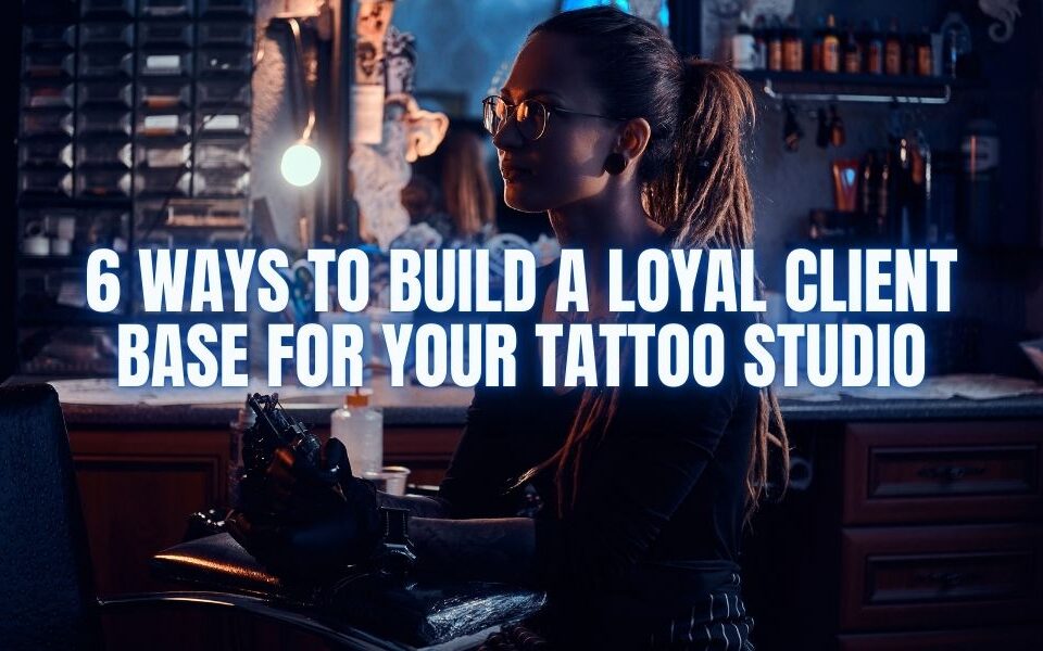 6 Ways to Build a Loyal Client Base for Your Tattoo Studio