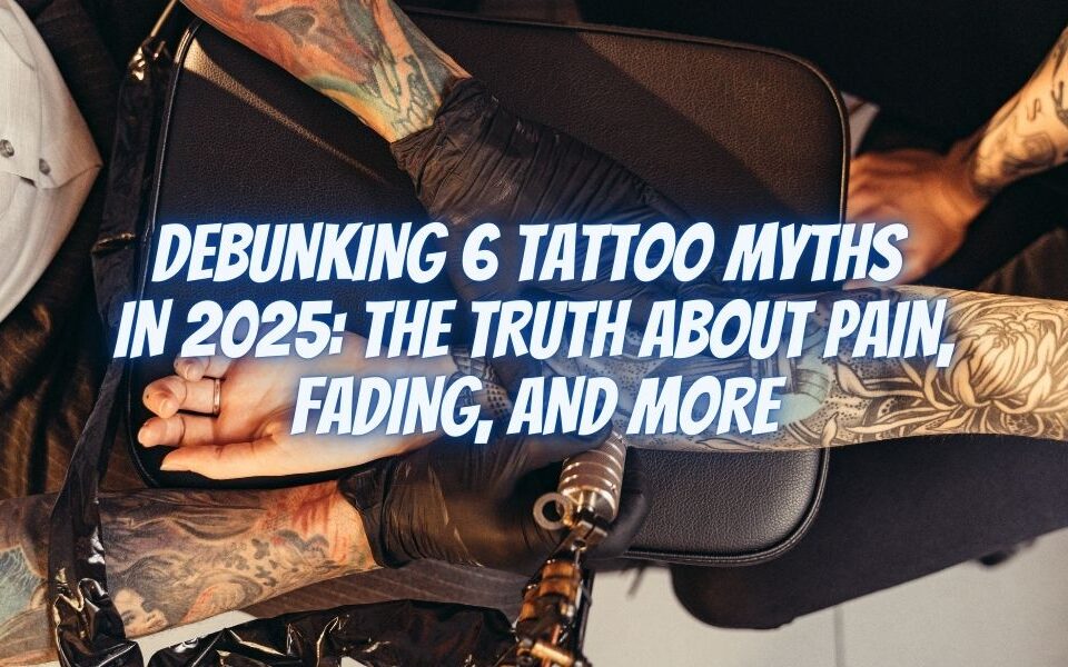 Debunking 6 Tattoo Myths in 2025: The Truth About Pain, Fading, and More